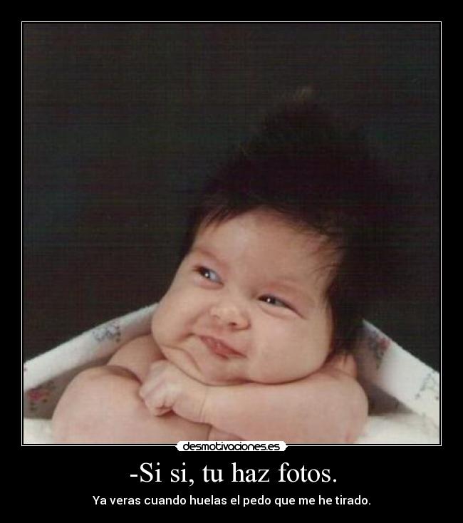 -Si si, tu haz fotos. - Ya veras cuando huelas el pedo que me he tirado.
