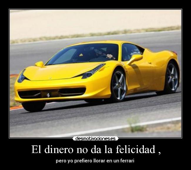 El dinero no da la felicidad , - pero yo prefiero llorar en un ferrari