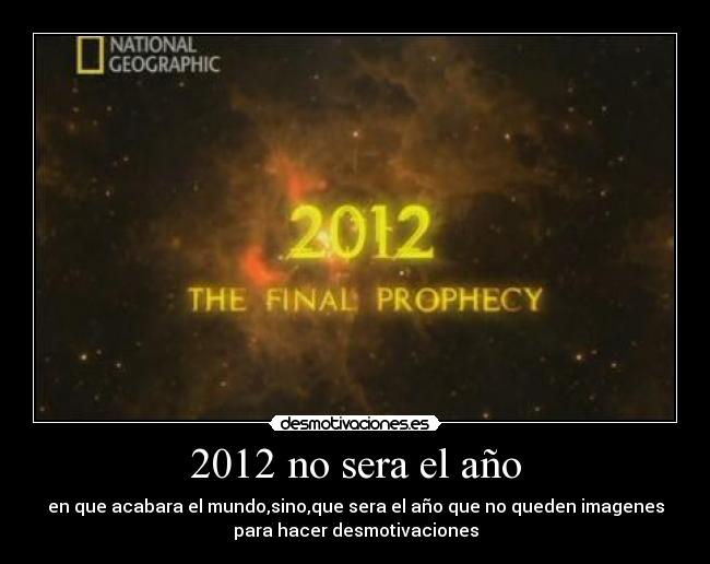 2012 no sera el año - en que acabara el mundo,sino,que sera el año que no queden imagenes
para hacer desmotivaciones