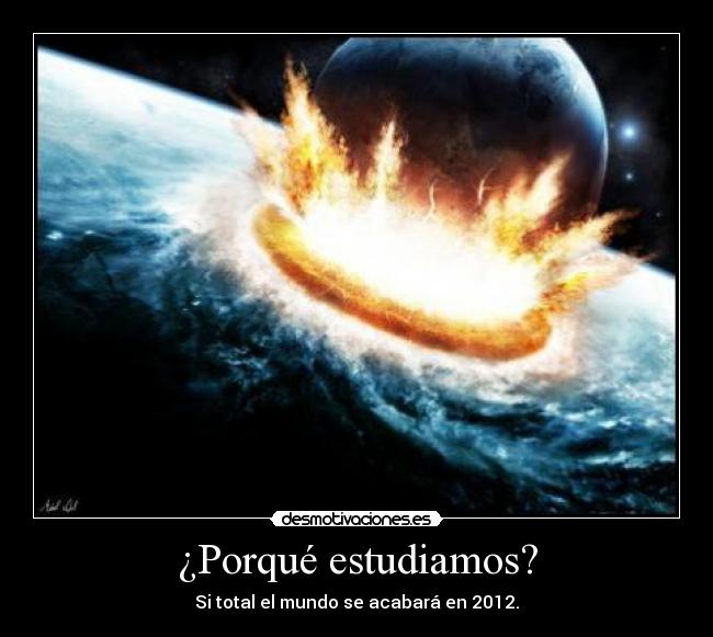 ¿Porqué estudiamos? - Si total el mundo se acabará en 2012.