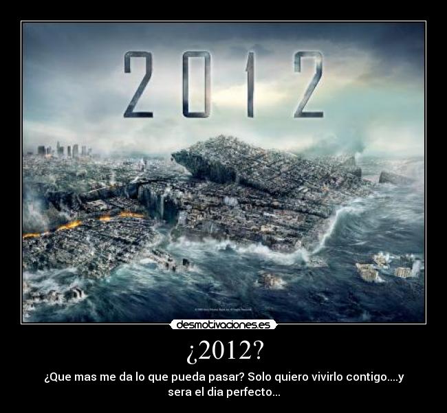 ¿2012? - ¿Que mas me da lo que pueda pasar? Solo quiero vivirlo contigo....y
sera el dia perfecto...