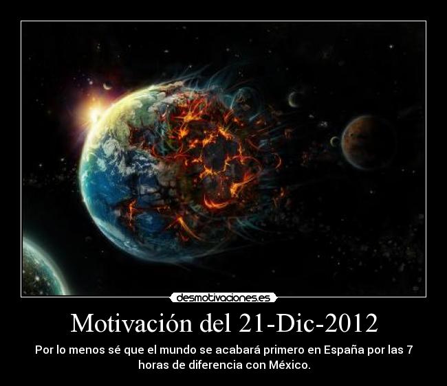 Motivación del 21-Dic-2012 - Por lo menos sé que el mundo se acabará primero en España por las 7
horas de diferencia con México.