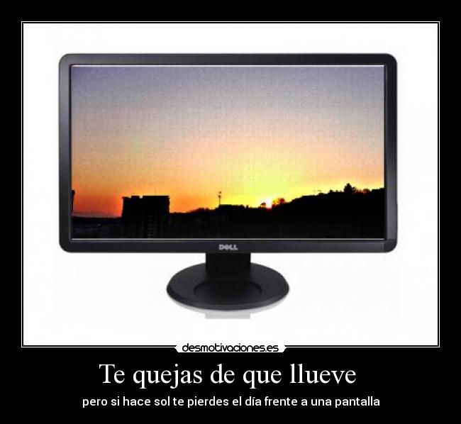 Te quejas de que llueve - pero si hace sol te pierdes el día frente a una pantalla