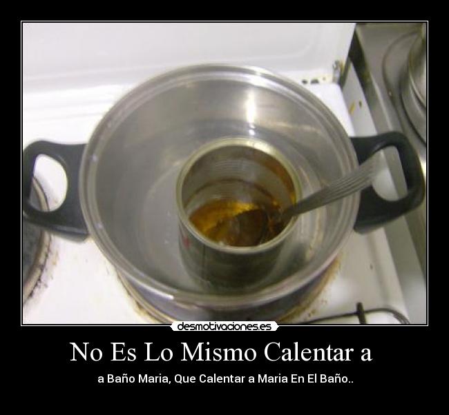 No Es Lo Mismo Calentar a - a Baño Maria, Que Calentar a Maria En El Baño..