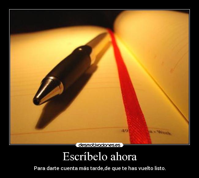 Escríbelo ahora - Para darte cuenta más tarde,de que te has vuelto listo.