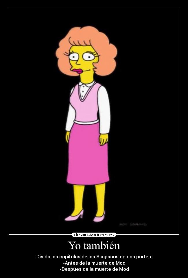 Yo también - Divido los capitulos de los Simpsons en dos partes:
-Antes de la muerte de Mod
-Despues de la muerte de Mod