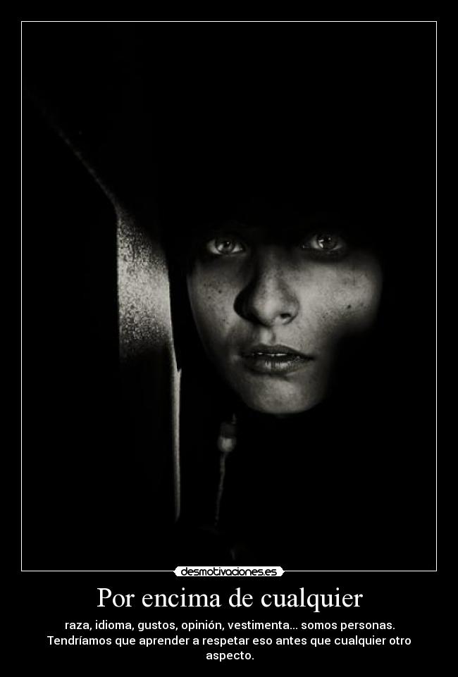 Por encima de cualquier - raza, idioma, gustos, opinión, vestimenta... somos personas.
Tendríamos que aprender a respetar eso antes que cualquier otro
aspecto.