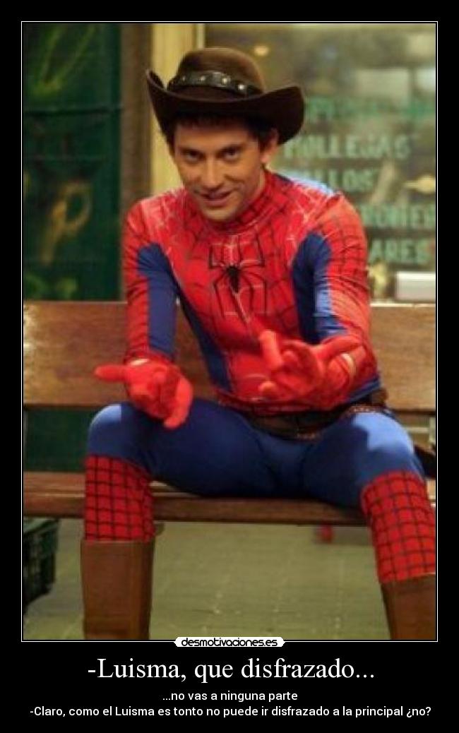 -Luisma, que disfrazado... - ...no vas a ninguna parte
-Claro, como el Luisma es tonto no puede ir disfrazado a la principal ¿no?