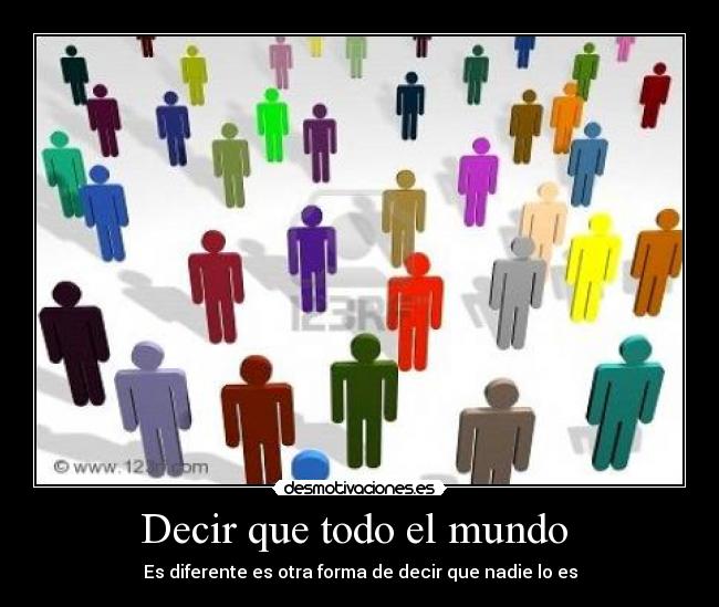 Decir que todo el mundo  - Es diferente es otra forma de decir que nadie lo es