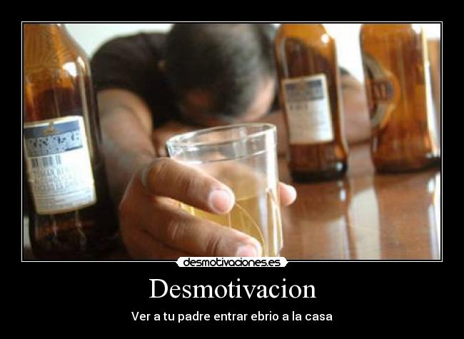 Desmotivacion - Ver a tu padre entrar ebrio a la casa