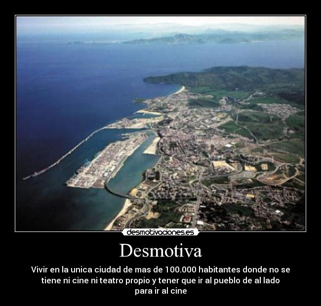 Desmotiva - Vivir en la unica ciudad de mas de 100.000 habitantes donde no se
tiene ni cine ni teatro propio y tener que ir al pueblo de al lado
para ir al cine