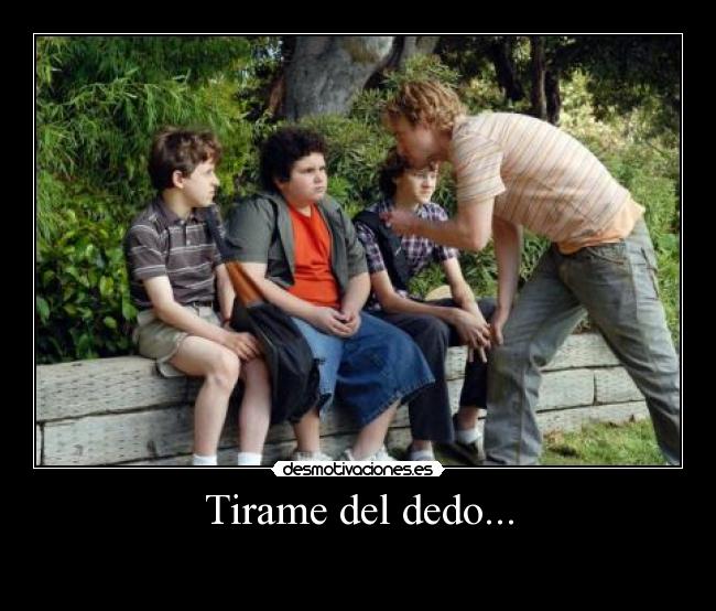 Tirame del dedo... -