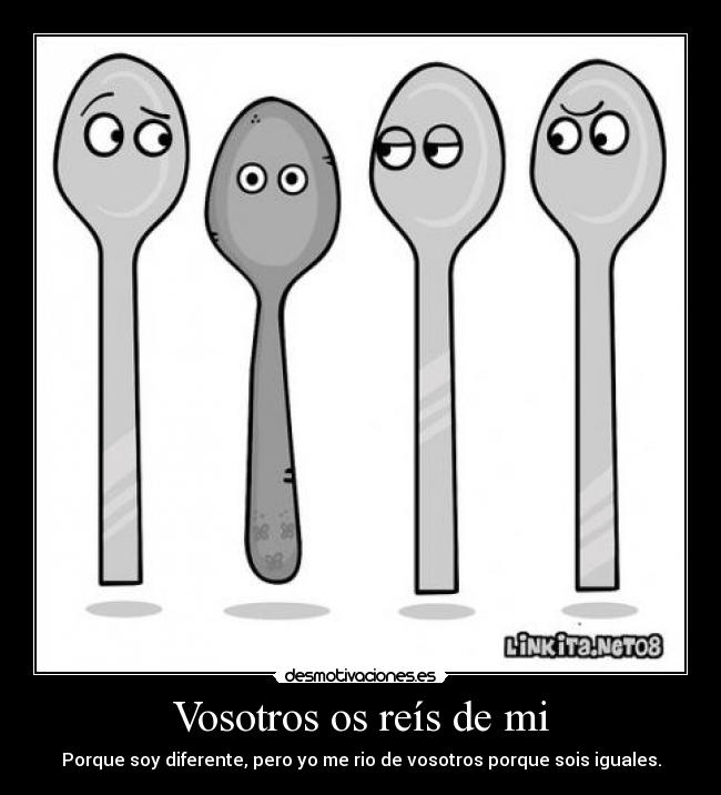 Vosotros os reís de mi - Porque soy diferente, pero yo me rio de vosotros porque sois iguales.