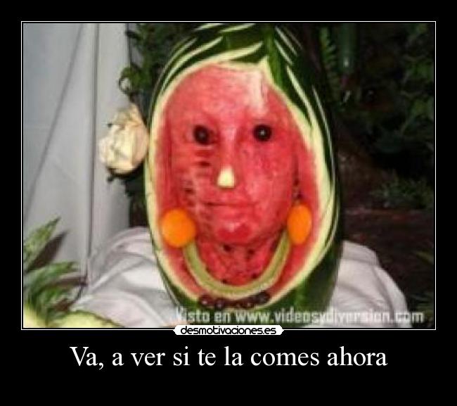 Va, a ver si te la comes ahora -
