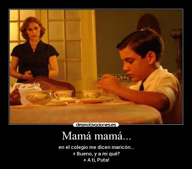Mamá mamá... - en el colegio me dicen maricón...
+ Bueno, y a mi qué?
+ A ti, Puta!