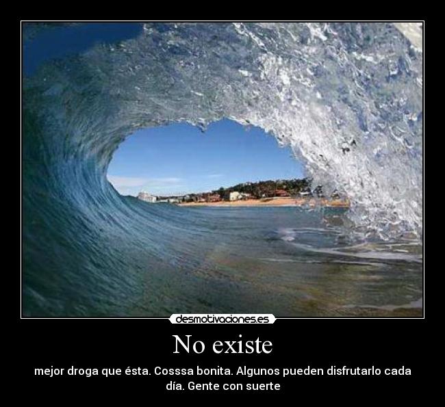 No existe - mejor droga que ésta. Cosssa bonita. Algunos pueden disfrutarlo cada
día. Gente con suerte