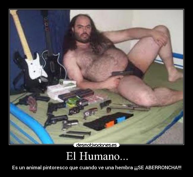 El Humano... - Es un animal pintoresco que cuando ve una hembra ¡¡¡SE ABERRONCHA!!!