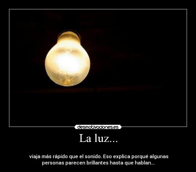 La luz... -
viaja más rápido que el sonido. Eso explica porqué algunas
personas parecen brillantes hasta que hablan...