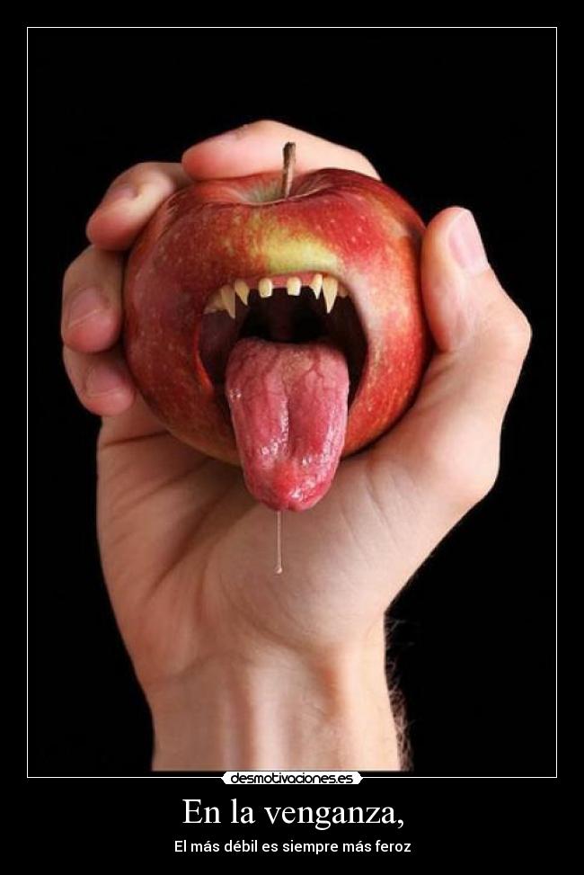 En la venganza, - El más débil es siempre más feroz