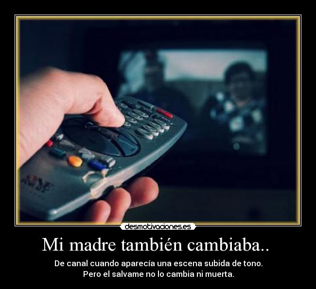 Mi madre también cambiaba.. - De canal cuando aparecía una escena subida de tono.
Pero el salvame no lo cambia ni muerta.