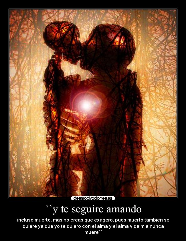 ``y te seguire amando - incluso muerto, mas no creas que exagero, pues muerto tambien se
quiere ya que yo te quiero con el alma y el alma vida mia nunca
muere´´