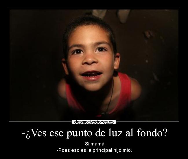 -¿Ves ese punto de luz al fondo? - -Sí mamá.
-Poes eso es la principal hijo mio.