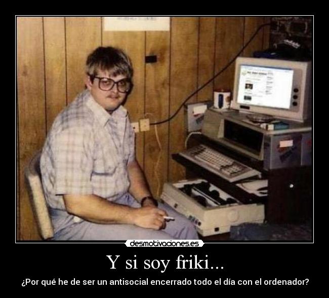 Y si soy friki... - ¿Por qué he de ser un antisocial encerrado todo el día con el ordenador?