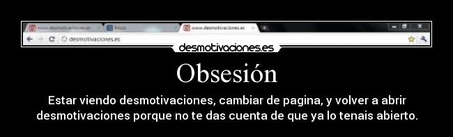 Obsesión - Estar viendo desmotivaciones, cambiar de pagina, y volver a abrir
desmotivaciones porque no te das cuenta de que ya lo tenais abierto.