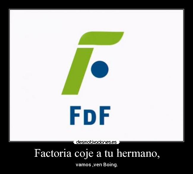 Factoria coje a tu hermano, - vamos ,ven Boing.