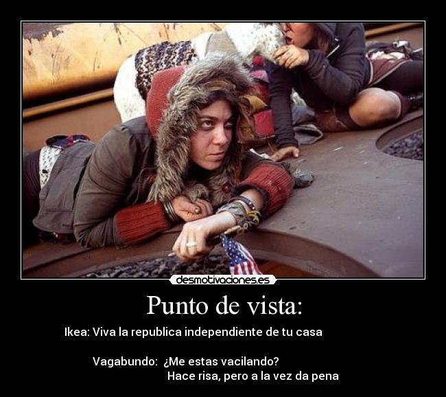 Punto de vista: - Ikea: Viva la republica independiente de tu casa
Vagabundo: ¿Me estas vacilando?
Hace risa, pero a la vez da pena