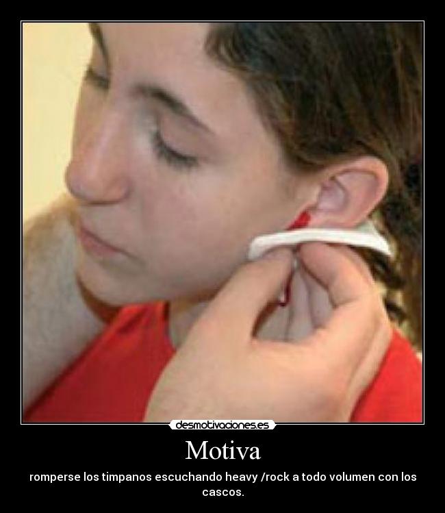 Motiva - romperse los timpanos escuchando heavy /rock a todo volumen con los cascos.