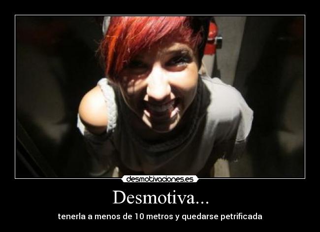 Desmotiva... - tenerla a menos de 10 metros y quedarse petrificada
