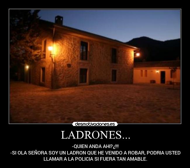LADRONES... - -QUIEN ANDA AHI?¿!!!
-SI OLA SEÑORA SOY UN LADRON QUE HE VENIDO A ROBAR, PODRIA USTED
LLAMAR A LA POLICIA SI FUERA TAN AMABLE.