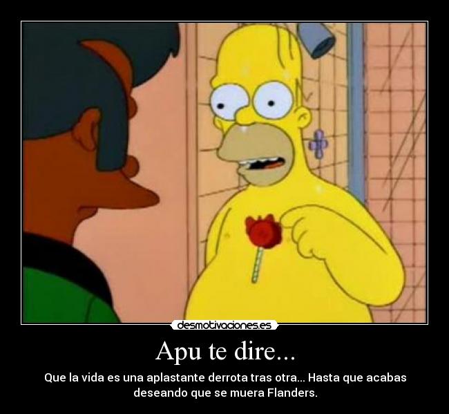 Apu te dire... - Que la vida es una aplastante derrota tras otra... Hasta que acabas
deseando que se muera Flanders.