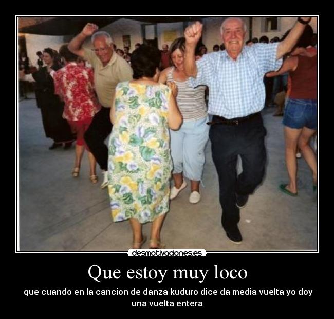 Que estoy muy loco -  que cuando en la cancion de danza kuduro dice da media vuelta yo doy
una vuelta entera