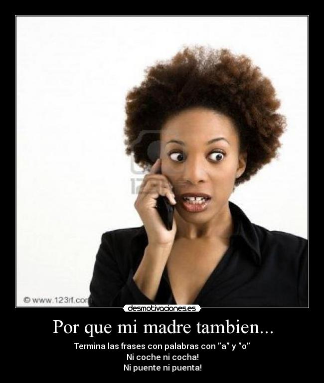 Por que mi madre tambien... - Termina las frases con palabras con a y o
Ni coche ni cocha!
Ni puente ni puenta!