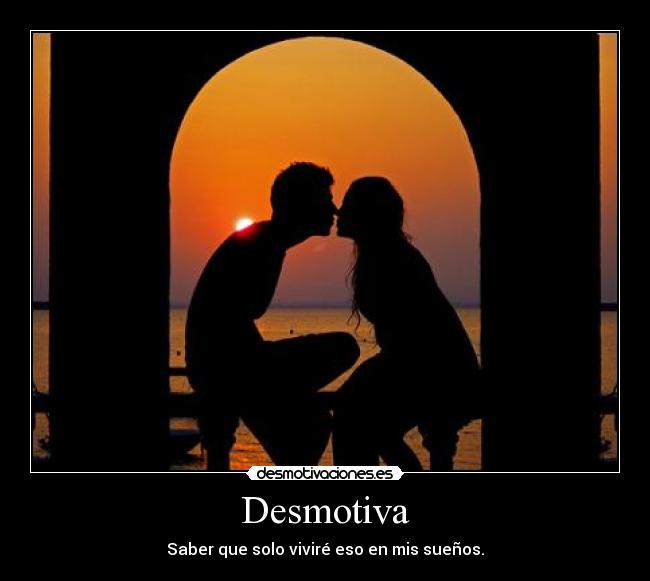 Desmotiva - Saber que solo viviré eso en mis sueños.