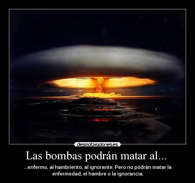Las bombas podrán matar al... - ...enfermo, al hambriento, al ignorante. Pero no podrán matar la
enfermedad, el hambre o la ignorancia.