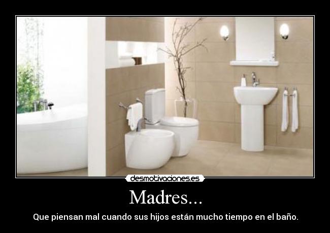 Madres... - Que piensan mal cuando sus hijos están mucho tiempo en el baño.
