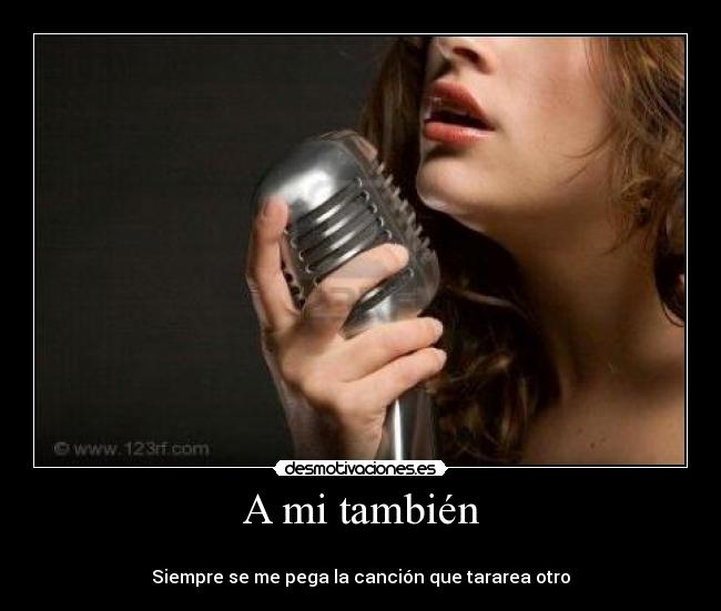 A mi también -
Siempre se me pega la canción que tararea otro