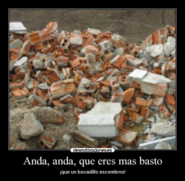 Anda, anda, que eres mas basto - ¡que un bocadillo escombros!