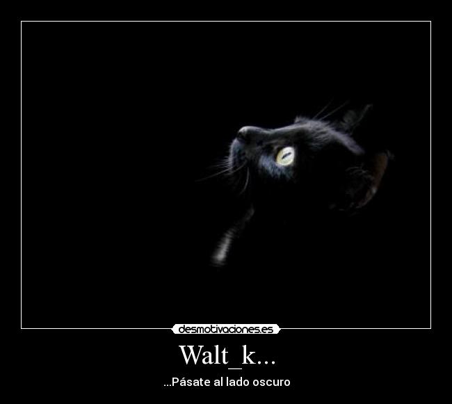 Walt_k... - ...Pásate al lado oscuro