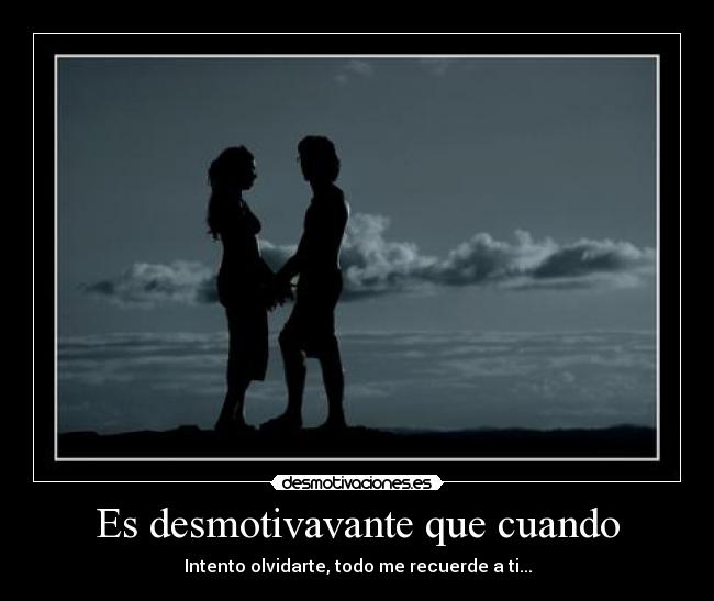 Es desmotivavante que cuando - Intento olvidarte, todo me recuerde a ti...