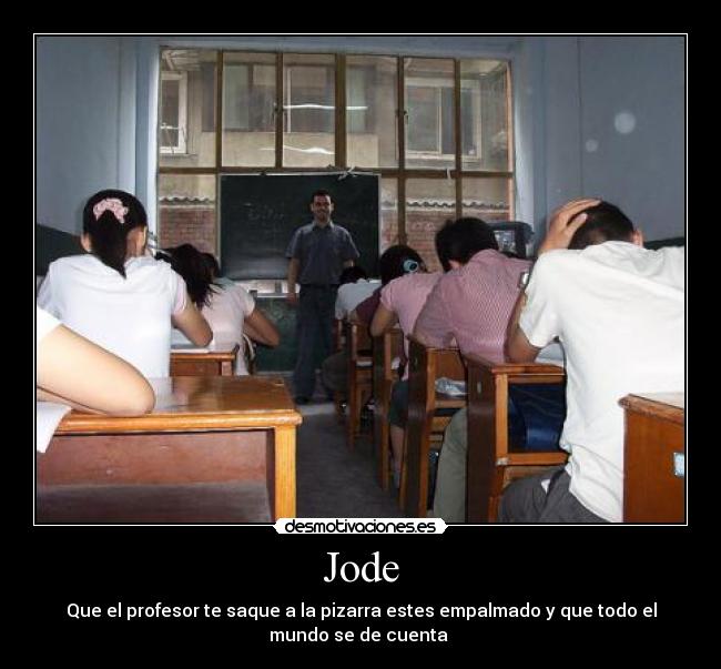 Jode - Que el profesor te saque a la pizarra estes empalmado y que todo el
mundo se de cuenta