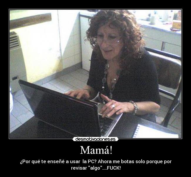 Mamá! - ¿Por qué te enseñé a usar la PC? Ahora me botas solo porque por
revisar algo....FUCK!
