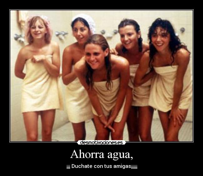 Ahorra agua, - ¡¡¡ Duchate con tus amigas¡¡¡¡¡