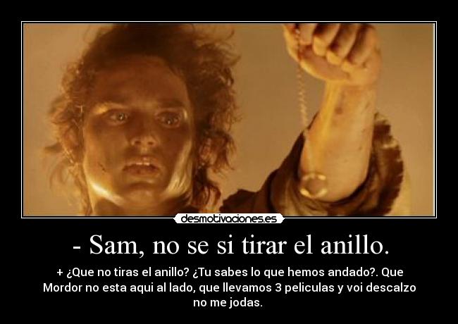 - Sam, no se si tirar el anillo. -