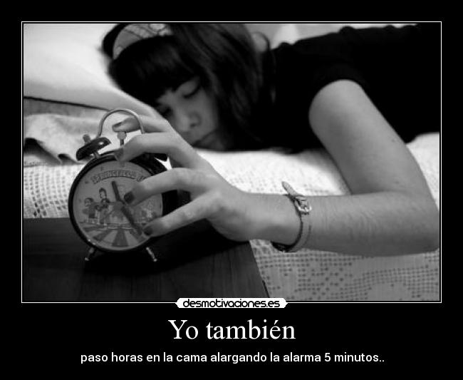 Yo también - paso horas en la cama alargando la alarma 5 minutos..