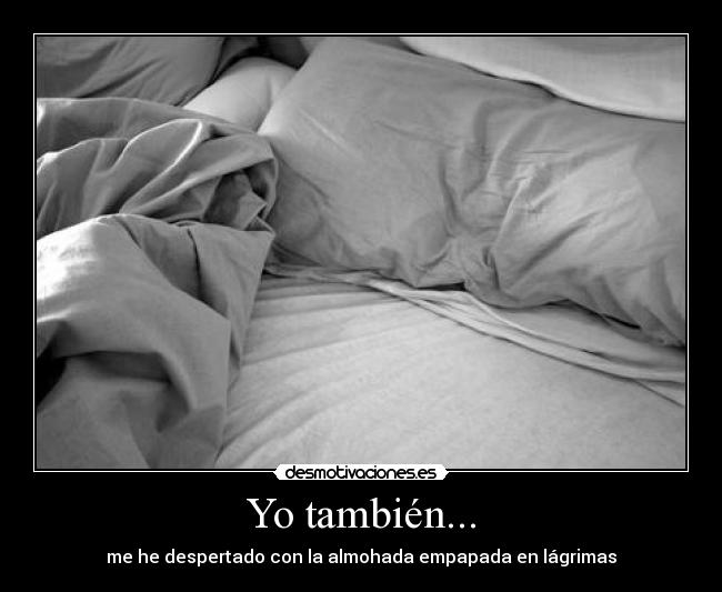 Yo también... - me he despertado con la almohada empapada en lágrimas