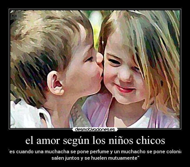 el amor según los niños chicos - es cuando una muchacha se pone perfume y un muchacho se pone colonia
salen juntos y se huelen mutuamente